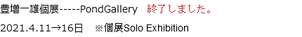 豊増一雄個展-----PondGallery　終了しました。
2021.4.11→16日 ※個展Solo Exhibition