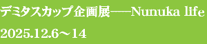 デミタスカップ企画展------Nunuka life
2025.12.6～14