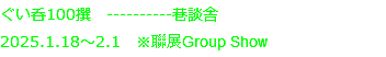 ぐい呑100撰　----------巷談舎
2025.1.18～2.1　※聯展Group Show